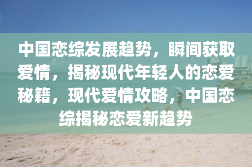 中國戀綜發(fā)展趨勢，瞬間獲取愛情，揭秘現(xiàn)代年輕人的戀愛秘籍，現(xiàn)代愛情攻略，中國戀綜揭秘戀愛新趨勢液壓動力機(jī)械,元件制造