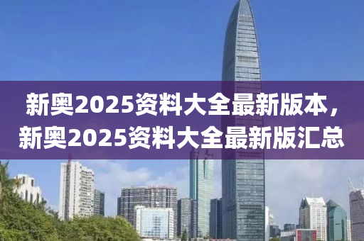 新奧2025資料大全最新版本，新奧2025資料大全最新版匯總