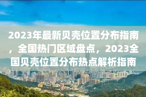 2023年最新貝殼位置分布指南，全國(guó)熱門(mén)區(qū)域盤(pán)點(diǎn)，2023全國(guó)貝殼位置分布液壓動(dòng)力機(jī)械,元件制造熱點(diǎn)解析指南