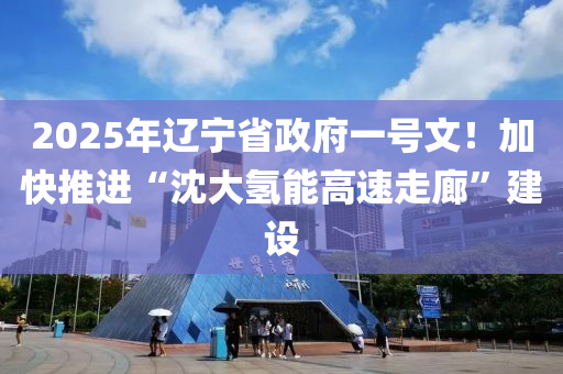 2025年遼寧省政府液壓動(dòng)力機(jī)械,元件制造一號(hào)文！加快推進(jìn)“沈大氫能高速走廊”建設(shè)