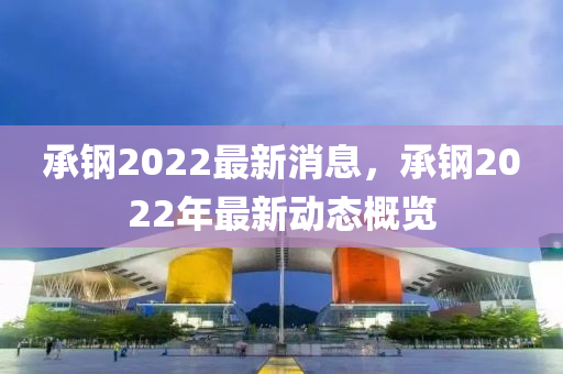 承鋼2022最新消息，承鋼2022年最新動態(tài)概覽液壓動力機(jī)械,元件制造