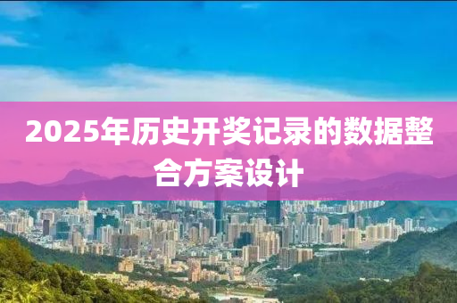 2025年液壓動力機(jī)械,元件制造歷史開獎記錄的數(shù)據(jù)整合方案設(shè)計(jì)