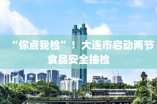 “你點我檢”！大連市啟動兩節(jié)食品安全抽檢液壓動力機械,元件制造