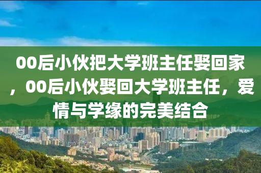 00后小伙把大學班主任娶回家，00后小伙娶回大學班主任，愛情與學緣的完美結(jié)合液壓動力機械,元件制造