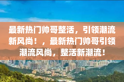 最新熱門帥哥整活，引領(lǐng)潮流新風(fēng)尚！，最新熱門帥哥引領(lǐng)潮流風(fēng)尚，整活新潮流！液壓動(dòng)力機(jī)械,元件制造