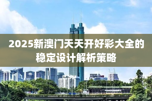 2025新澳門天天開好彩大全的穩(wěn)定液壓動(dòng)力機(jī)械,元件制造設(shè)計(jì)解析策略