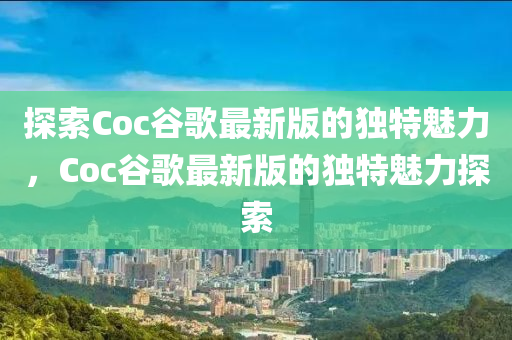 探索Coc谷歌最新版的獨(dú)特魅力，Coc谷歌最新版的獨(dú)特魅力探索液壓動(dòng)力機(jī)械,元件制造