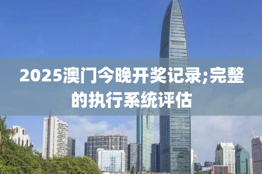 2025澳門今晚開獎記錄;完整的執(zhí)行系統(tǒng)評估液壓動力機械,元件制造