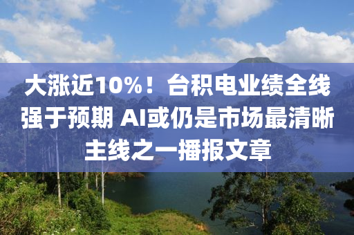 大漲近10%！臺(tái)積電業(yè)績(jī)?nèi)€強(qiáng)于預(yù)期 AI或仍是市場(chǎng)最清晰主線之一播報(bào)文章液壓動(dòng)力機(jī)械,元件制造