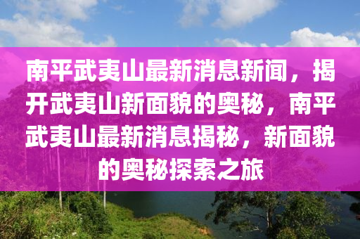 南平武夷山最新消息新聞，揭開武夷山新面貌液壓動(dòng)力機(jī)械,元件制造的奧秘，南平武夷山最新消息揭秘，新面貌的奧秘探索之旅