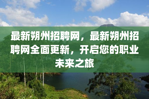 最新朔州招聘網(wǎng)，最新朔州招聘網(wǎng)全面更新，開啟您的職業(yè)未來之旅