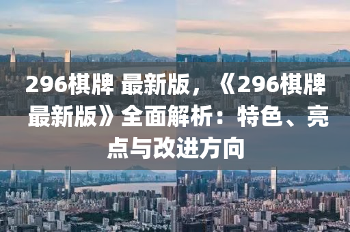 296棋牌 最新版，《296棋牌 最新版》全面解析：特色、亮點與改進方向