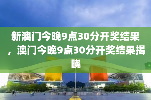 新澳門今晚9點30分開獎結果，澳門今晚9點30分開獎結果揭曉液壓動力機械,元件制造