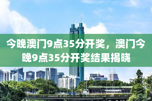 今晚澳門9點35分開獎，澳門今晚9點35分開獎結(jié)果揭液壓動力機械,元件制造曉