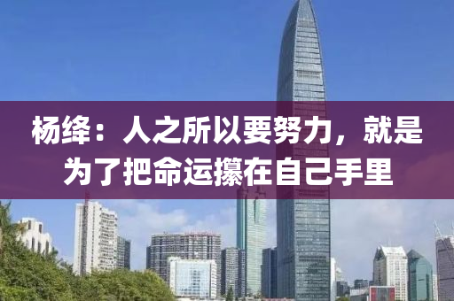 楊絳：人之所以要努力，就是為了把命運攥在自己手里液壓動力機械,元件制造