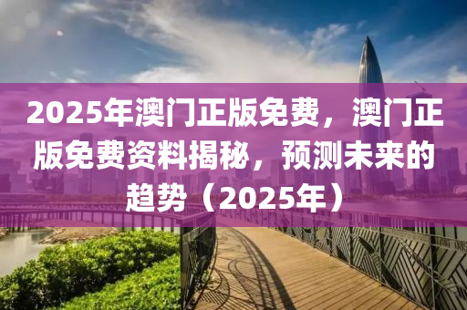 2025年澳門正版免費(fèi)，澳門正版免費(fèi)資料揭秘，預(yù)測未來的趨勢（2025年）液壓動(dòng)力機(jī)械,元件制造