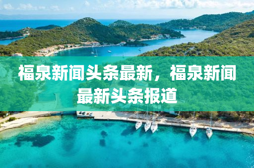 福泉新聞頭條最新，福泉新聞最新頭條報道液壓動力機(jī)械,元件制造