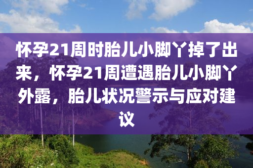 懷孕21周時胎兒小腳丫掉了出來，懷孕21周遭遇胎兒小腳丫外露液壓動力機(jī)械,元件制造，胎兒狀況警示與應(yīng)對建議