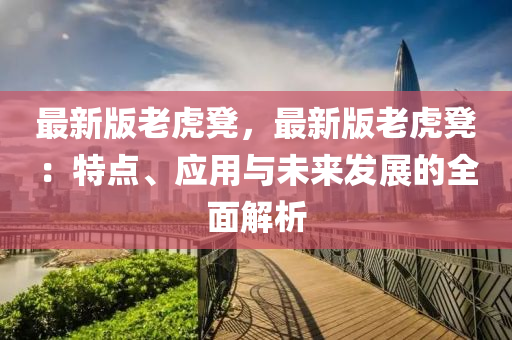 最新版老虎凳，最新版老虎凳：特點(diǎn)、應(yīng)用與未來發(fā)展的全面解析液壓動力機(jī)械,元件制造