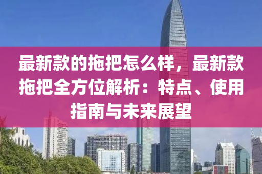 最新款的拖把怎么樣，最新款拖把全方位解析：特點(diǎn)、使用指南與未來(lái)展望液壓動(dòng)力機(jī)械,元件制造