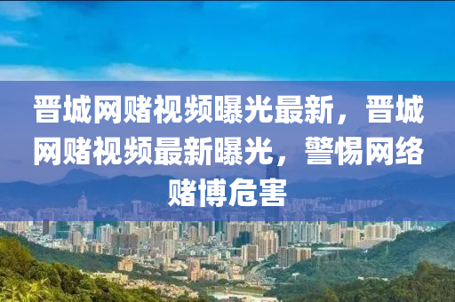 晉城網(wǎng)賭視頻曝光最新，晉城網(wǎng)賭視頻最新曝光，警惕網(wǎng)絡(luò)賭博危害液壓動(dòng)力機(jī)械,元件制造