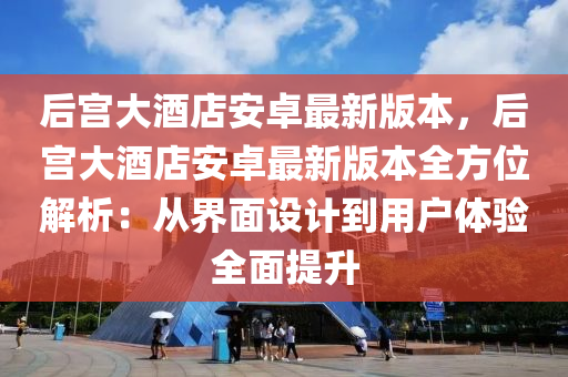 后宮大酒店安卓最新版本，后宮大酒店安卓最新版本全方位解析：從界面設(shè)計(jì)到用戶體驗(yàn)全面提升液壓動(dòng)力機(jī)械,元件制造