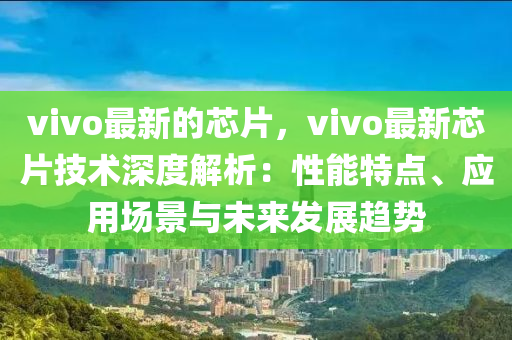 vivo最新的芯片，vivo最新芯片技術(shù)深度解析：性能特點(diǎn)、應(yīng)用場(chǎng)景與未來發(fā)展趨勢(shì)液壓動(dòng)力機(jī)械,元件制造