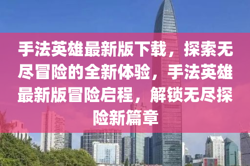 手法英雄最新液壓動力機(jī)械,元件制造版下載，探索無盡冒險的全新體驗(yàn)，手法英雄最新版冒險啟程，解鎖無盡探險新篇章