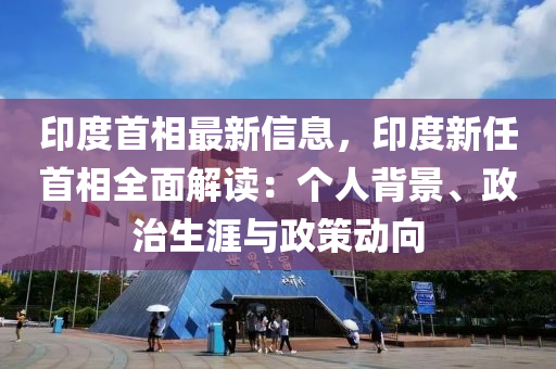 印度首相最新信息，印度新任首相全面解讀：個人背景、政治生涯與政策動向液壓動力機(jī)械,元件制造