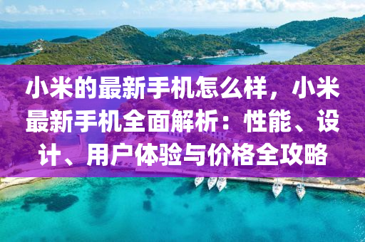 小米的最新手機(jī)怎么樣，小米最新手機(jī)全面解析：性能、設(shè)計(jì)、用戶體驗(yàn)與價(jià)格全攻略液壓動(dòng)力機(jī)械,元件制造