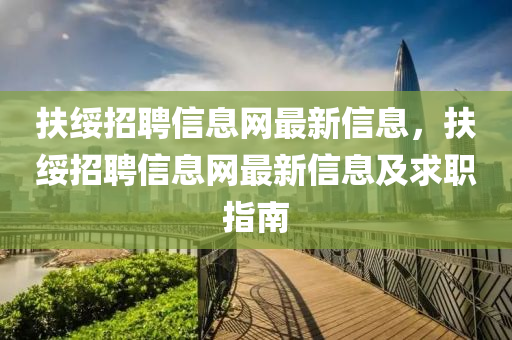 扶綏招聘信息網(wǎng)最新信息，扶綏招聘信息網(wǎng)最新信息及求職指南液壓動(dòng)力機(jī)械,元件制造