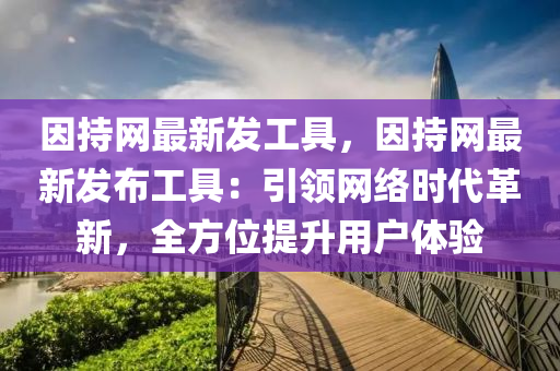 因持網(wǎng)最新發(fā)工具，因持網(wǎng)最新發(fā)布工具：引領(lǐng)網(wǎng)絡(luò)時(shí)代革新，全方位提升用戶體驗(yàn)液壓動(dòng)力機(jī)械,元件制造