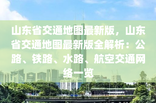 山東省交通地圖最新版，山東省交通地液壓動(dòng)力機(jī)械,元件制造圖最新版全解析：公路、鐵路、水路、航空交通網(wǎng)絡(luò)一覽