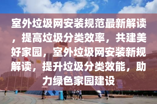 室外垃圾網(wǎng)安裝規(guī)范最新解讀，提高垃圾分類效率，共建美好家園，室外垃圾網(wǎng)安裝新規(guī)解讀，提升垃圾分類效能，助力綠色家園建設(shè)液壓動(dòng)力機(jī)械,元件制造