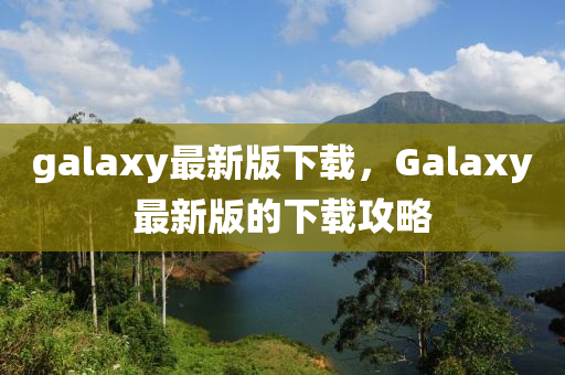 galaxy最新版下載，Galaxy最新版的下載攻略液壓動(dòng)力機(jī)械,元件制造