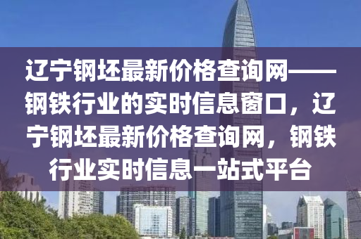 遼寧鋼坯最新價格查詢網(wǎng)——鋼鐵行業(yè)的實時信息窗口，遼寧鋼坯最新價格查詢網(wǎng)，鋼鐵行業(yè)實時信息一站式平臺液壓動力機械,元件制造