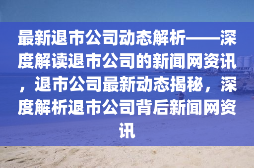 最新退市公司動態(tài)解析——深度解讀退市公司的新聞網(wǎng)資訊，退液壓動力機械,元件制造市公司最新動態(tài)揭秘，深度解析退市公司背后新聞網(wǎng)資訊