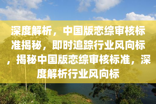 深度解析，中國版戀綜審核標準揭秘，即時追蹤行業(yè)風(fēng)向標，揭秘中國版戀綜審核標準，深度解析行業(yè)風(fēng)向標液壓動力機械,元件制造