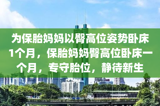 為保胎媽媽以臀高位姿勢臥床1個(gè)月，保胎媽媽臀高位臥床一個(gè)月，專守胎位，靜液壓動(dòng)力機(jī)械,元件制造待新生