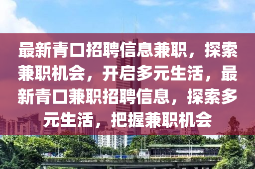 最新青口招聘信息兼職，探索兼職機(jī)會(huì)，開啟多元生活，最新青口兼職招聘信息，探索多元生活，把握兼職機(jī)會(huì)液壓動(dòng)力機(jī)械,元件制造