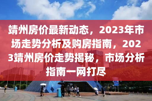 靖州房?jī)r(jià)最新動(dòng)態(tài)，2023年市場(chǎng)走勢(shì)分析及購(gòu)房指南，2023靖州房?jī)r(jià)走勢(shì)揭秘，市場(chǎng)分析指南一網(wǎng)打盡液壓動(dòng)力機(jī)械,元件制造