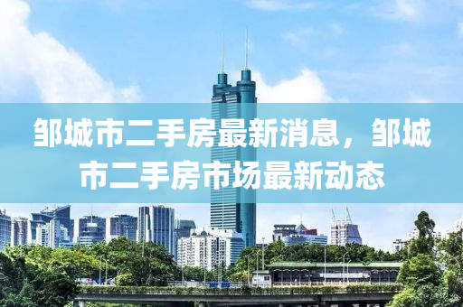 鄒城市二手房最新消息，鄒城市二手房市場最新動態(tài)液壓動力機械,元件制造