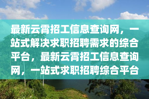 最新云霄招工信息查詢網(wǎng)，一站式解決求職招聘需求的綜合平臺(tái)，最新云霄招工信息查詢網(wǎng)，一站式求職招聘綜液壓動(dòng)力機(jī)械,元件制造合平臺(tái)