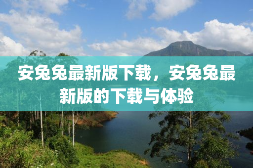 安兔兔最新版下載，安兔兔最新版的下載與體驗液壓動力機械,元件制造