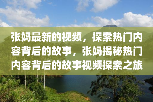 張媽最新的視頻，探索熱門內(nèi)容背后的故事，張媽揭秘?zé)衢T內(nèi)容背后的故事視頻探索之旅