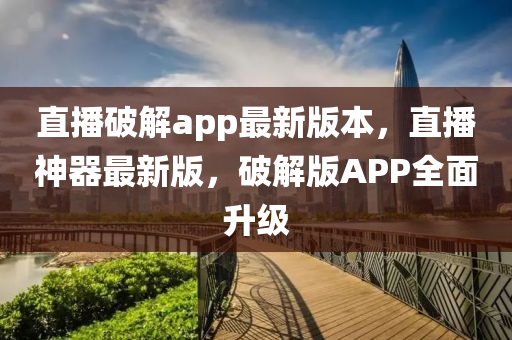 直播破解app最新版本，直播神器最新版，破解版APP全面升級