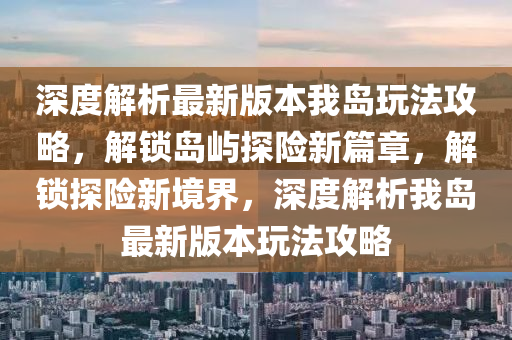 深度解析最新版本我島玩法攻略，解鎖島嶼探險新篇章，解鎖探險新境界，深度解析我島最新版本玩法攻略液壓動力機(jī)械,元件制造