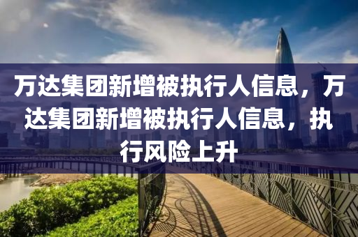 萬達集團新增被執(zhí)行人信息，萬達集團新增被執(zhí)行人信息，執(zhí)行風險上升液壓動力機械,元件制造