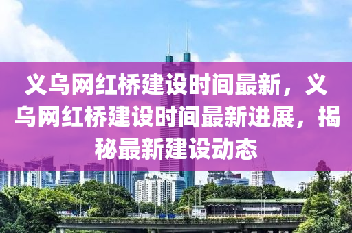 義烏網(wǎng)紅橋建設(shè)時(shí)間最新，義烏網(wǎng)紅橋建設(shè)時(shí)間最新進(jìn)展，揭秘最新建設(shè)動(dòng)態(tài)液壓動(dòng)力機(jī)械,元件制造