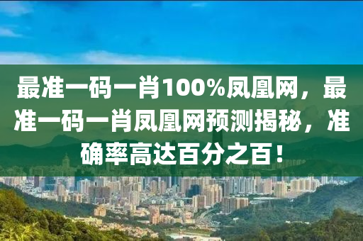 最準(zhǔn)一碼一肖100%鳳凰網(wǎng)，最準(zhǔn)一碼一肖鳳凰網(wǎng)預(yù)測(cè)揭秘，準(zhǔn)確率高液壓動(dòng)力機(jī)械,元件制造達(dá)百分之百！